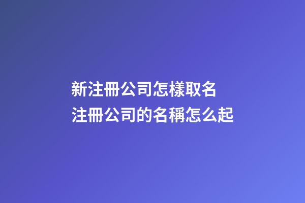 新注冊公司怎樣取名 注冊公司的名稱怎么起